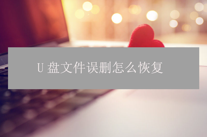 u盘文件误删怎么恢复？简单几步就能解决