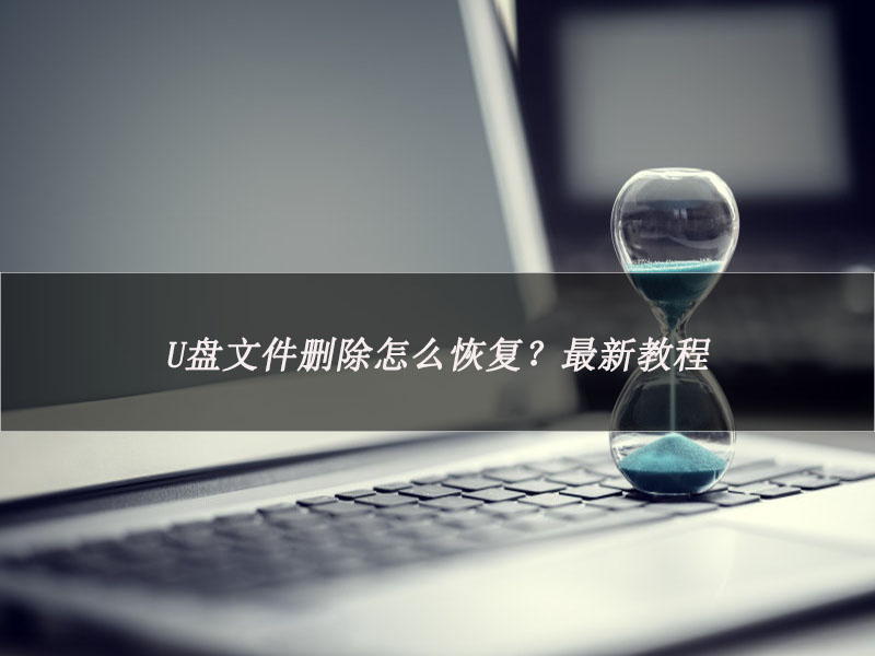 U盘文件删除怎么恢复？最新教程